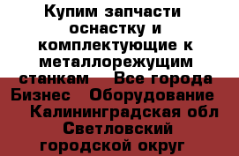  Купим запчасти, оснастку и комплектующие к металлорежущим станкам. - Все города Бизнес » Оборудование   . Калининградская обл.,Светловский городской округ 